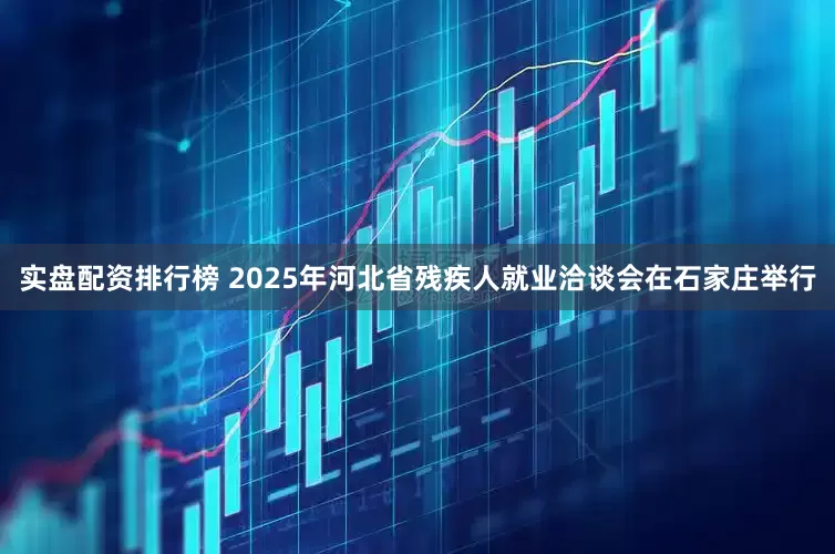 实盘配资排行榜 2025年河北省残疾人就业洽谈会在石家庄举行