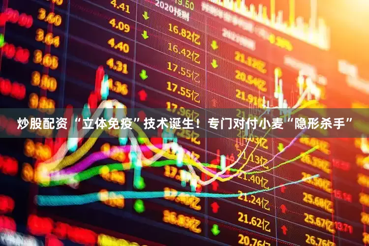炒股配资 “立体免疫”技术诞生！专门对付小麦“隐形杀手”