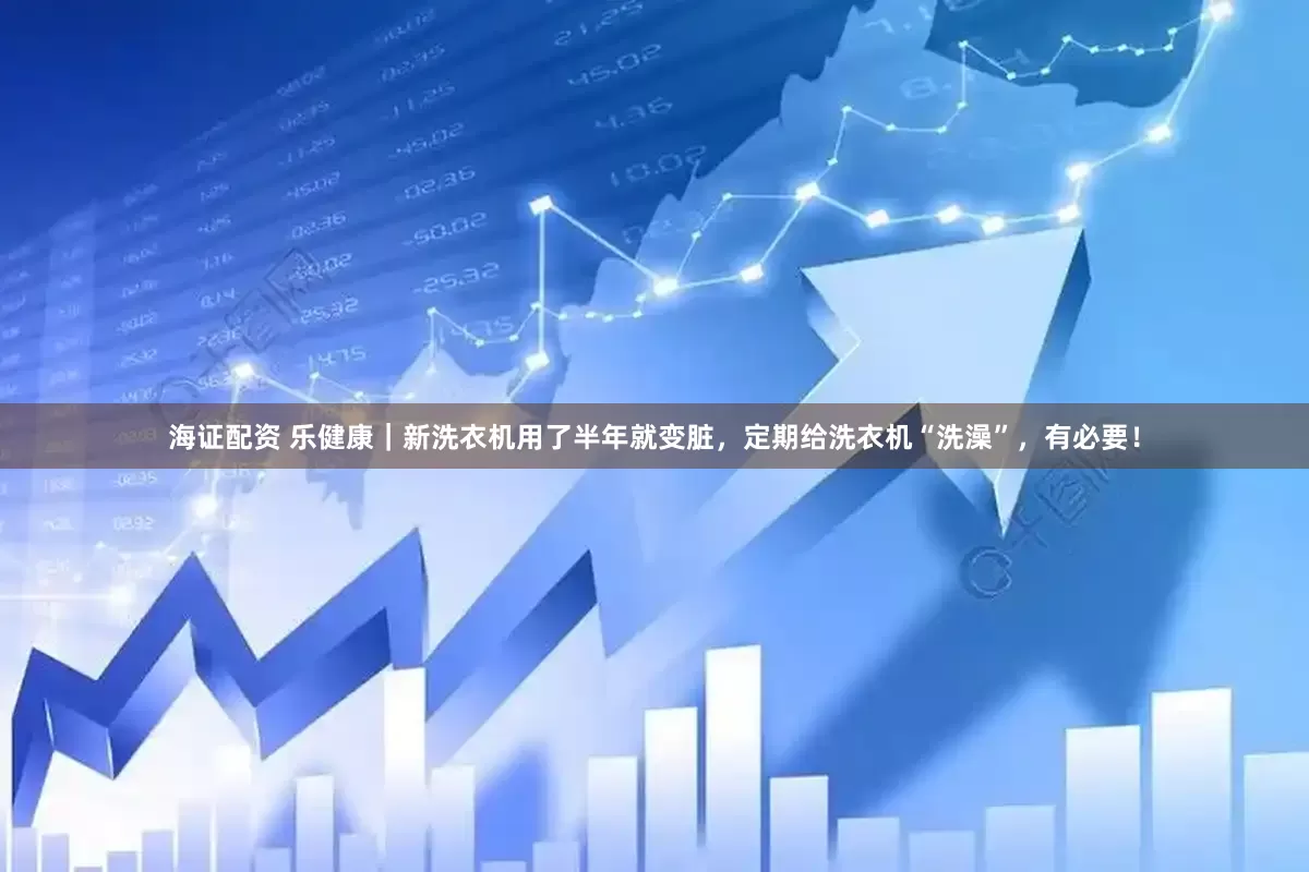 海证配资 乐健康｜新洗衣机用了半年就变脏，定期给洗衣机“洗澡”，有必要！