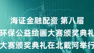 海证金融配资 第八届国际少儿环保公益绘画大赛颁奖典礼在北戴河举行