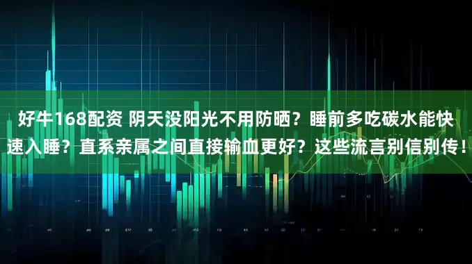 好牛168配资 阴天没阳光不用防晒？睡前多吃碳水能快速入睡？直系亲属之间直接输血更好？这些流言别信别传！