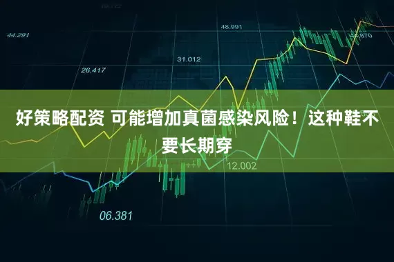 好策略配资 可能增加真菌感染风险！这种鞋不要长期穿