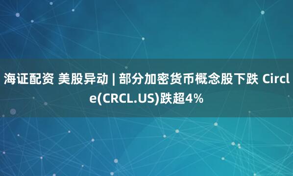 海证配资 美股异动 | 部分加密货币概念股下跌 Circle(CRCL.US)跌超4%