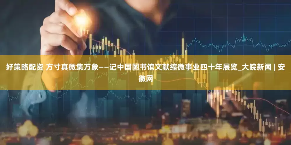 好策略配资 方寸真微集万象——记中国图书馆文献缩微事业四十年展览_大皖新闻 | 安徽网