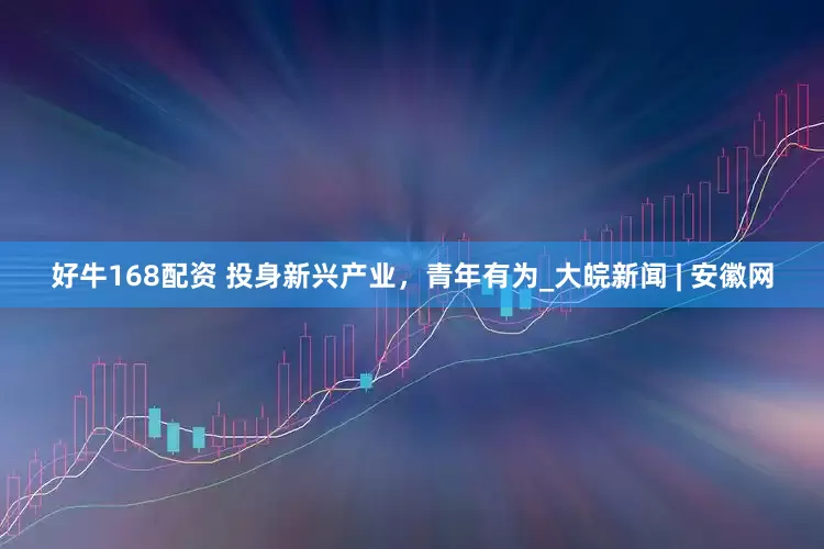 好牛168配资 投身新兴产业，青年有为_大皖新闻 | 安徽网