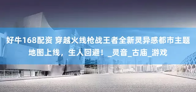 好牛168配资 穿越火线枪战王者全新灵异感都市主题地图上线，生人回避！_灵音_古庙_游戏