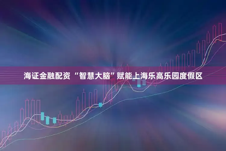 海证金融配资 “智慧大脑”赋能上海乐高乐园度假区