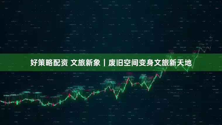 好策略配资 文旅新象｜废旧空间变身文旅新天地