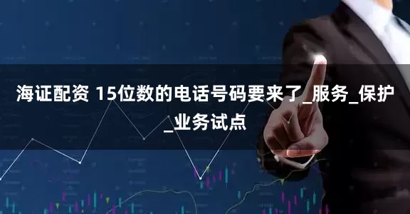 海证配资 15位数的电话号码要来了_服务_保护_业务试点