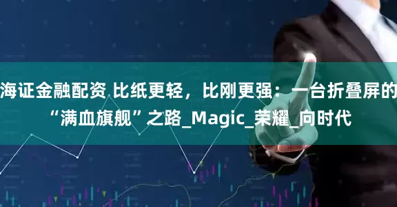 海证金融配资 比纸更轻，比刚更强：一台折叠屏的“满血旗舰”之路_Magic_荣耀_向时代