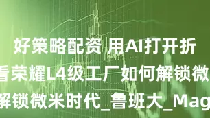 好策略配资 用AI打开折叠任意门：看荣耀L4级工厂如何解锁微米时代_鲁班大_Magic_制造