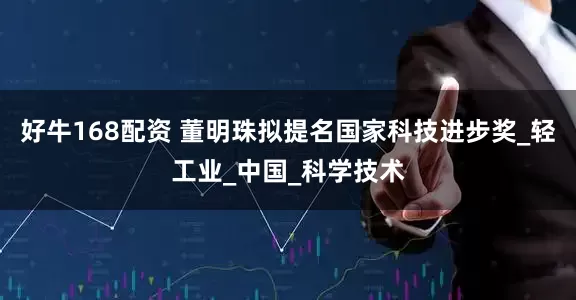 好牛168配资 董明珠拟提名国家科技进步奖_轻工业_中国_科学技术