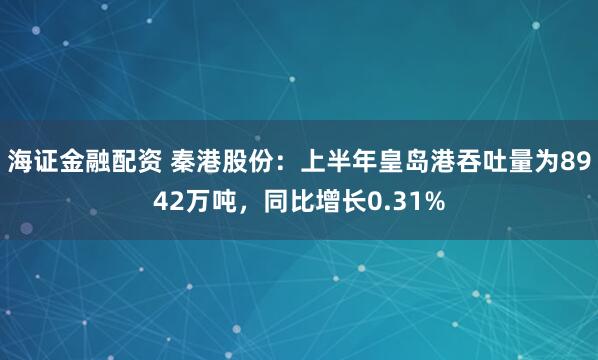 海证金融配资 秦港股份：上半年皇岛港吞吐量为8942万吨，同比增长0.31%