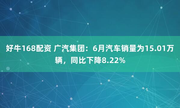 好牛168配资 广汽集团：6月汽车销量为15.01万辆，同比下降8.22%