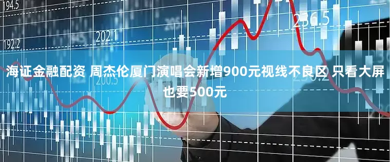 海证金融配资 周杰伦厦门演唱会新增900元视线不良区 只看大屏也要500元