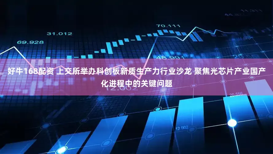 好牛168配资 上交所举办科创板新质生产力行业沙龙 聚焦光芯片产业国产化进程中的关键问题