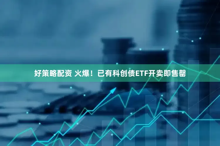 好策略配资 火爆！已有科创债ETF开卖即售罄