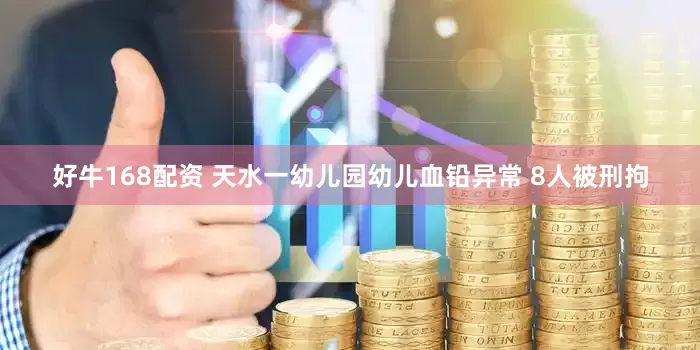 好牛168配资 天水一幼儿园幼儿血铅异常 8人被刑拘