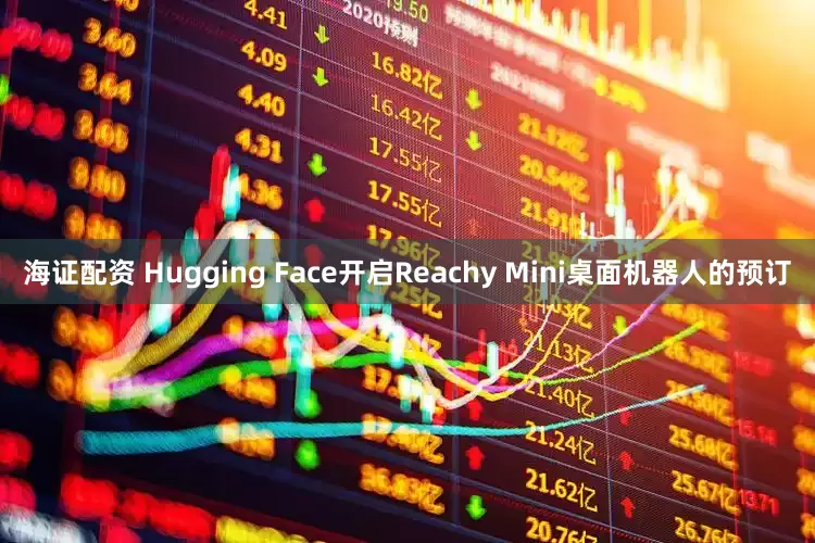 海证配资 Hugging Face开启Reachy Mini桌面机器人的预订