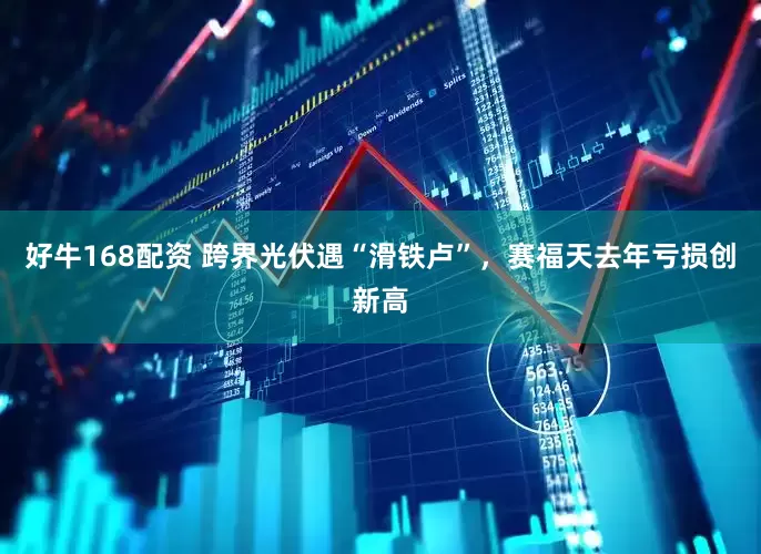 好牛168配资 跨界光伏遇“滑铁卢”，赛福天去年亏损创新高