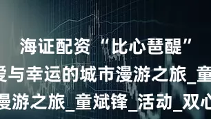 海证配资 “比心琶醍”艺术展：爱与幸运的城市漫游之旅_童斌锋_活动_双心