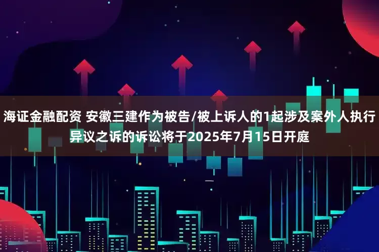 海证金融配资 安徽三建作为被告/被上诉人的1起涉及案外人执行异议之诉的诉讼将于2025年7月15日开庭
