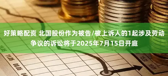 好策略配资 北国股份作为被告/被上诉人的1起涉及劳动争议的诉讼将于2025年7月15日开庭