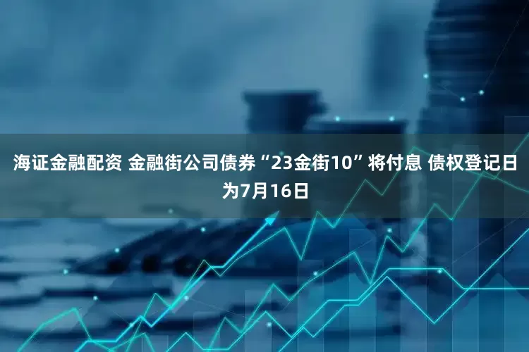 海证金融配资 金融街公司债券“23金街10”将付息 债权登记日为7月16日