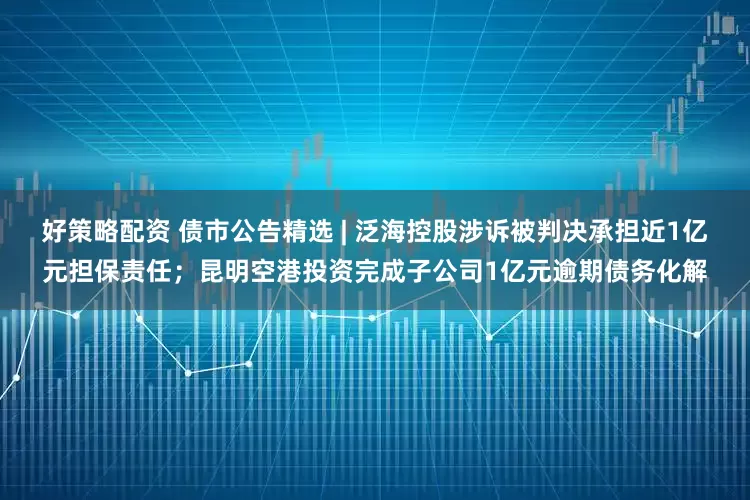 好策略配资 债市公告精选 | 泛海控股涉诉被判决承担近1亿元担保责任；昆明空港投资完成子公司1亿元逾期债务化解