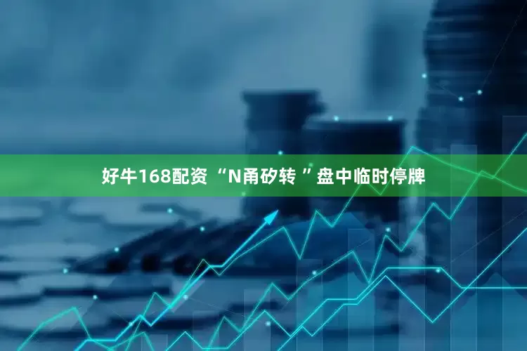 好牛168配资 “N甬矽转 ”盘中临时停牌