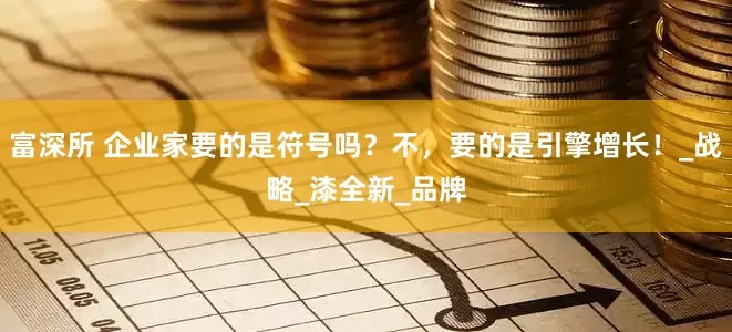 富深所 企业家要的是符号吗？不，要的是引擎增长！_战略_漆全新_品牌