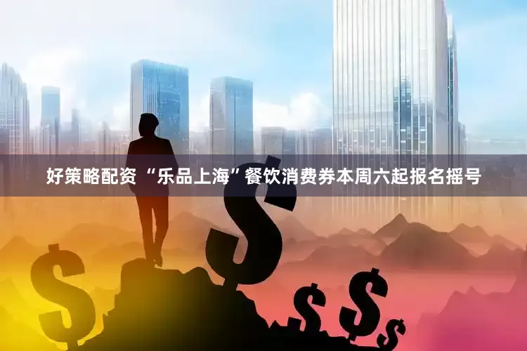 好策略配资 “乐品上海”餐饮消费券本周六起报名摇号