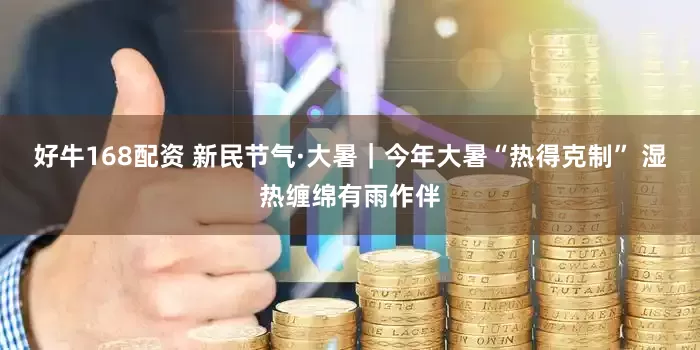 好牛168配资 新民节气·大暑｜今年大暑“热得克制” 湿热缠绵有雨作伴