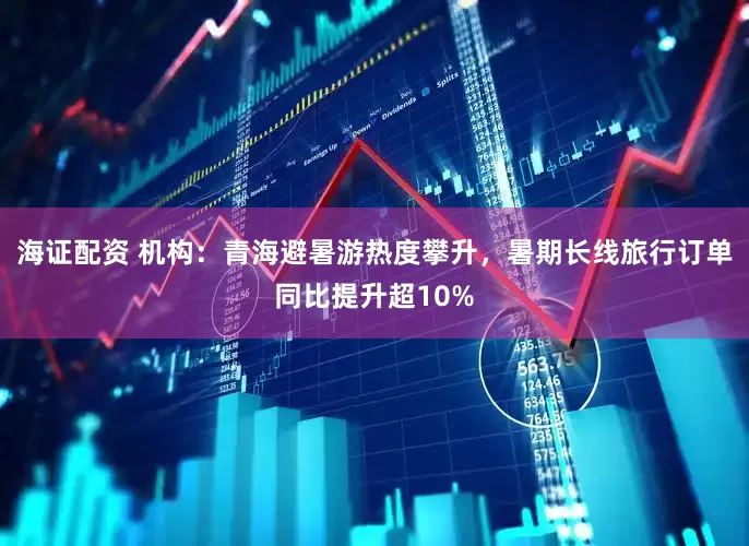 海证配资 机构：青海避暑游热度攀升，暑期长线旅行订单同比提升超10%