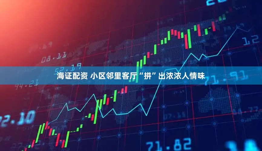 海证配资 小区邻里客厅“拼”出浓浓人情味