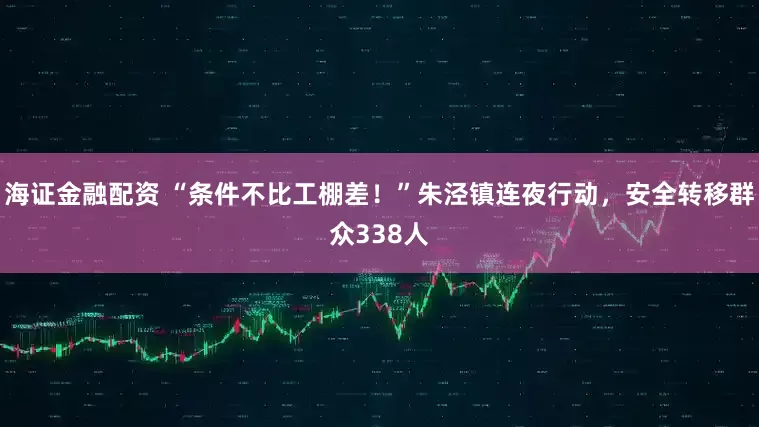 海证金融配资 “条件不比工棚差！”朱泾镇连夜行动，安全转移群众338人