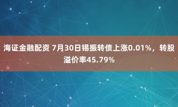 海证金融配资 7月30日锡振转债上涨0.01%，转股溢价率45.79%
