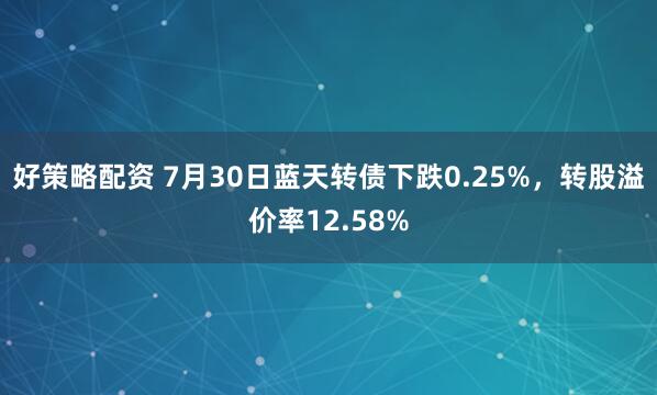 好策略配资 7月30日蓝天转债下跌0.25%，转股溢价率12.58%