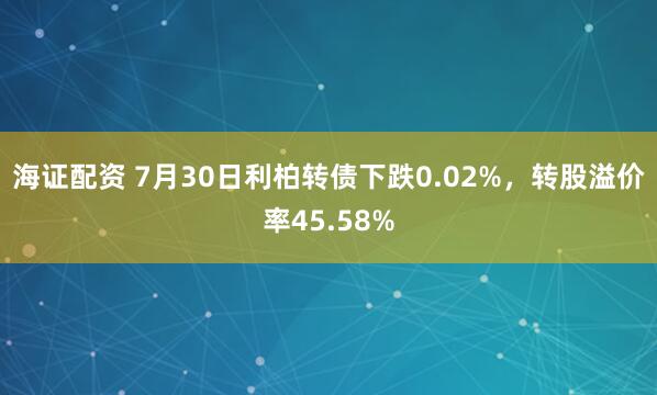 海证配资 7月30日利柏转债下跌0.02%，转股溢价率45.58%