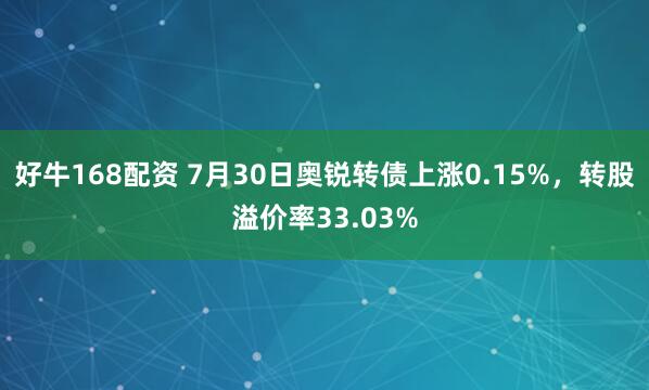 好牛168配资 7月30日奥锐转债上涨0.15%，转股溢价率33.03%