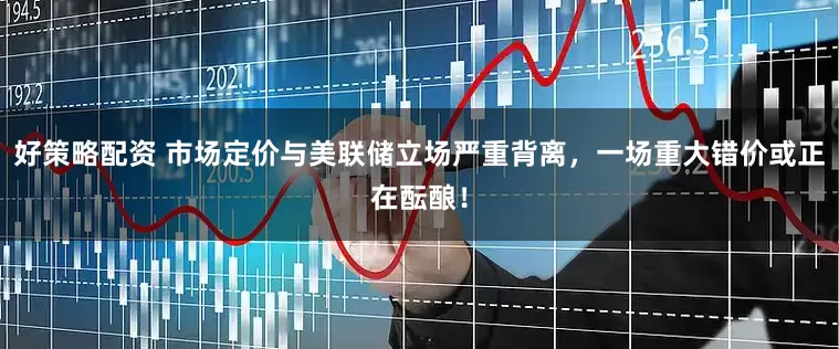 好策略配资 市场定价与美联储立场严重背离，一场重大错价或正在酝酿！
