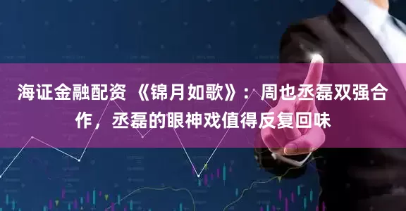 海证金融配资 《锦月如歌》：周也丞磊双强合作，丞磊的眼神戏值得反复回味