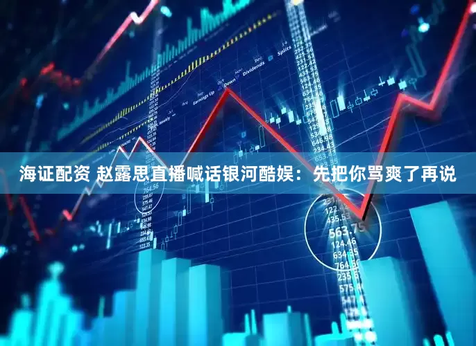海证配资 赵露思直播喊话银河酷娱：先把你骂爽了再说