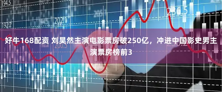好牛168配资 刘昊然主演电影票房破250亿,冲进中国影史男主演票房榜前3