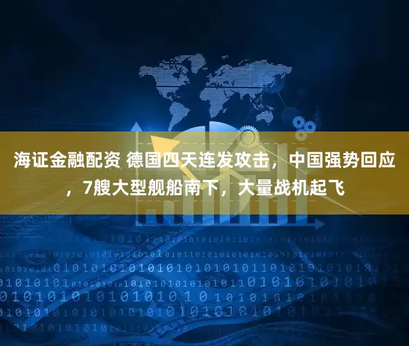 海证金融配资 德国四天连发攻击，中国强势回应，7艘大型舰船南下，大量战机起飞