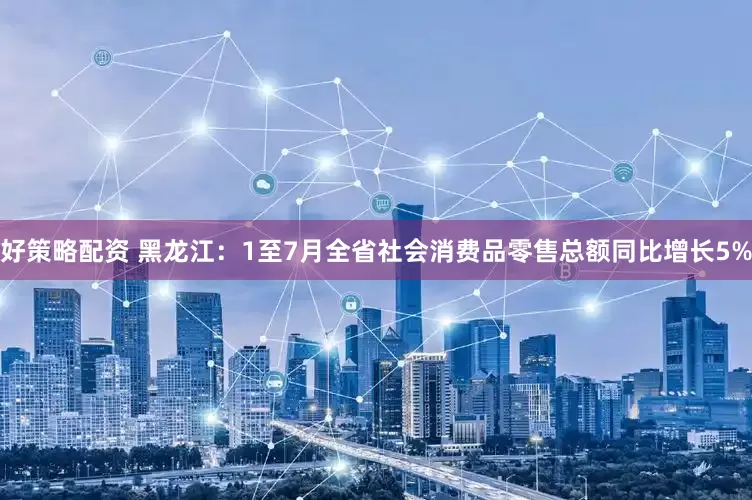 好策略配资 黑龙江：1至7月全省社会消费品零售总额同比增长5%