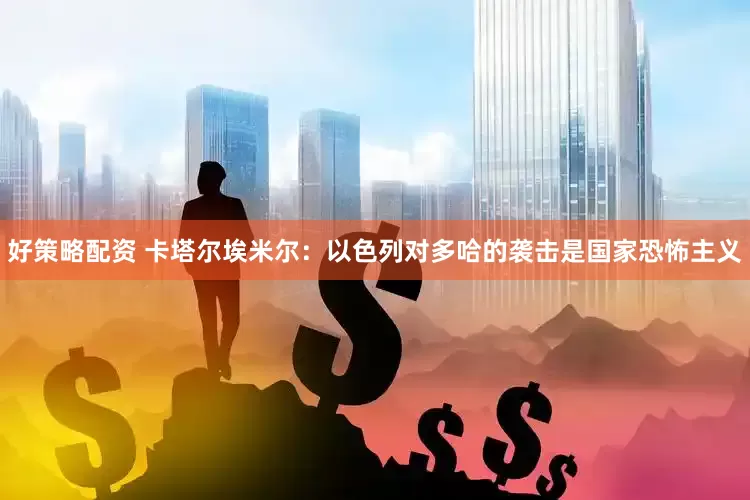好策略配资 卡塔尔埃米尔：以色列对多哈的袭击是国家恐怖主义