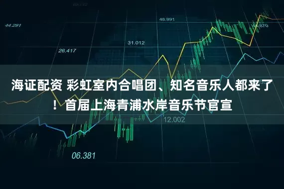 海证配资 彩虹室内合唱团、知名音乐人都来了！首届上海青浦水岸音乐节官宣