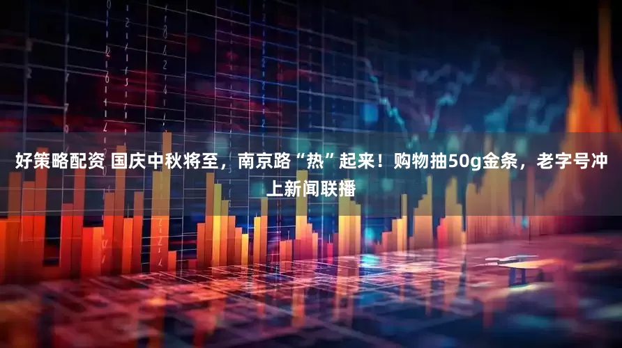 好策略配资 国庆中秋将至，南京路“热”起来！购物抽50g金条，老字号冲上新闻联播