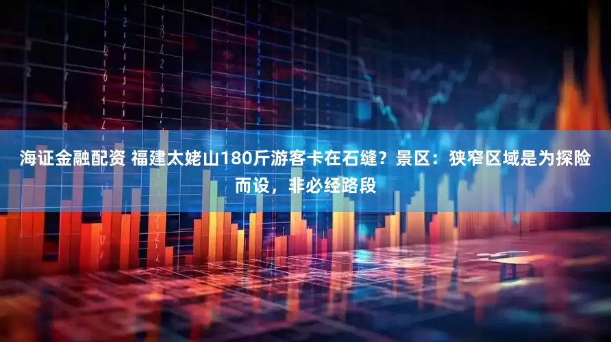 海证金融配资 福建太姥山180斤游客卡在石缝？景区：狭窄区域是为探险而设，非必经路段